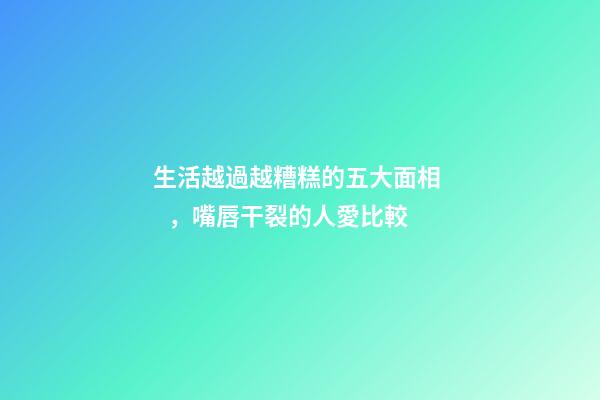 生活越過越糟糕的五大面相，嘴唇干裂的人愛比較